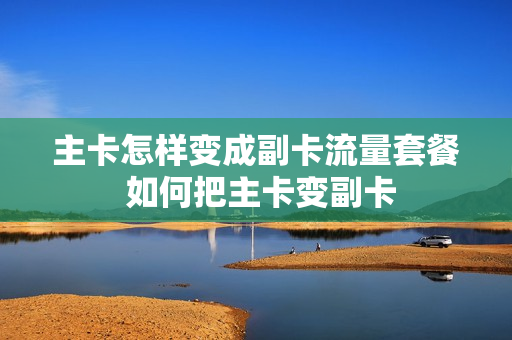 主卡怎样变成副卡流量套餐 如何把主卡变副卡