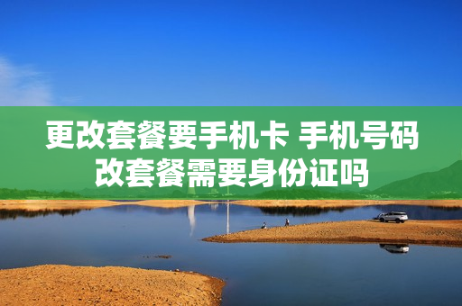 更改套餐要手机卡 手机号码改套餐需要身份证吗