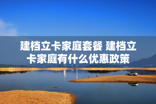 建档立卡家庭套餐 建档立卡家庭有什么优惠政策