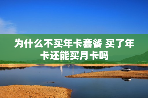 为什么不买年卡套餐 买了年卡还能买月卡吗
