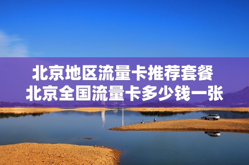 北京地区流量卡推荐套餐 北京全国流量卡多少钱一张