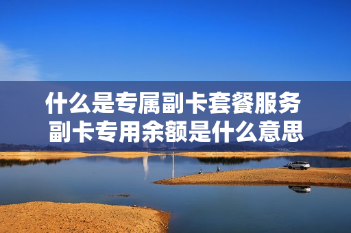 什么是专属副卡套餐服务 副卡专用余额是什么意思