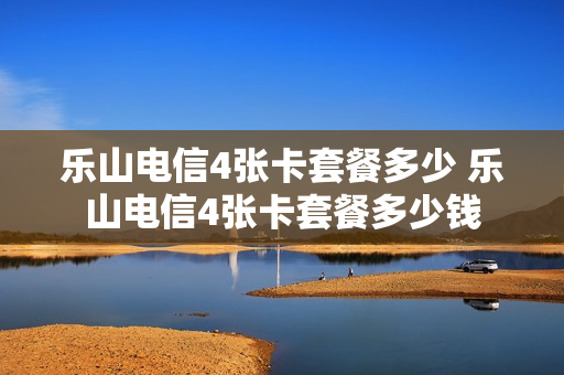 乐山电信4张卡套餐多少 乐山电信4张卡套餐多少钱