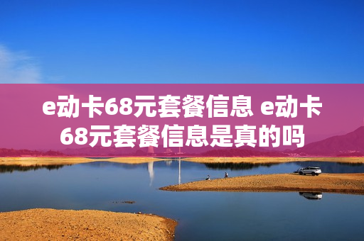 e动卡68元套餐信息 e动卡68元套餐信息是真的吗