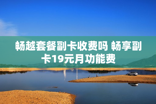 畅越套餐副卡收费吗 畅享副卡19元月功能费