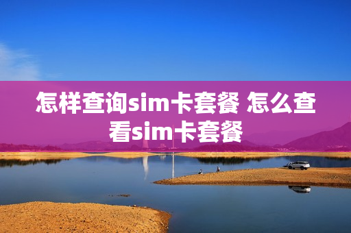 怎样查询sim卡套餐 怎么查看sim卡套餐