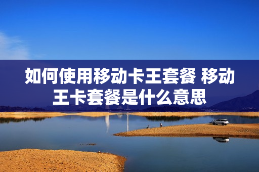 如何使用移动卡王套餐 移动王卡套餐是什么意思