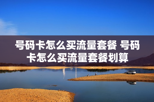 号码卡怎么买流量套餐 号码卡怎么买流量套餐划算