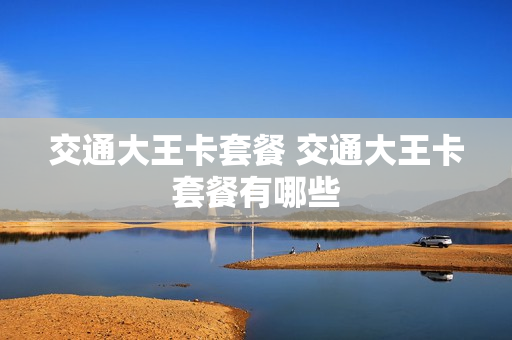 交通大王卡套餐 交通大王卡套餐有哪些