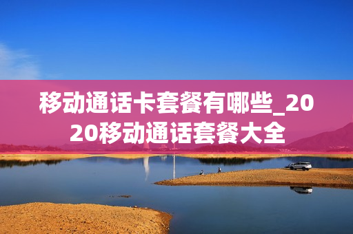 移动通话卡套餐有哪些_2020移动通话套餐大全
