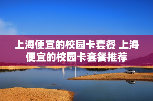 上海便宜的校园卡套餐 上海便宜的校园卡套餐推荐