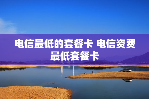 电信最低的套餐卡 电信资费最低套餐卡