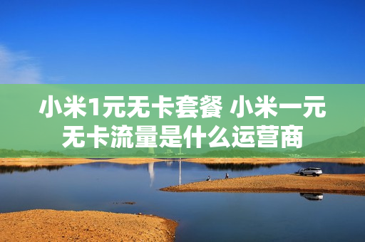 小米1元无卡套餐 小米一元无卡流量是什么运营商