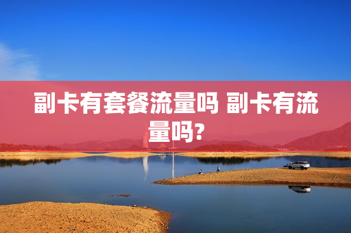 副卡有套餐流量吗 副卡有流量吗?