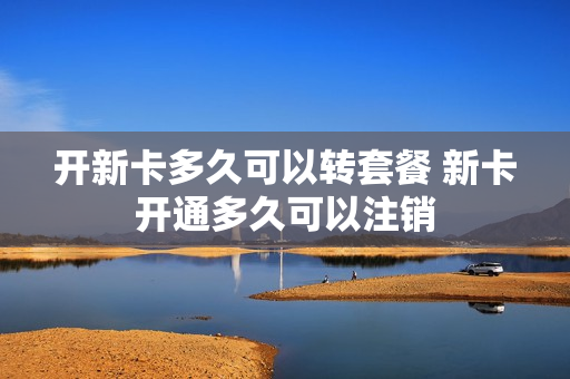 开新卡多久可以转套餐 新卡开通多久可以注销