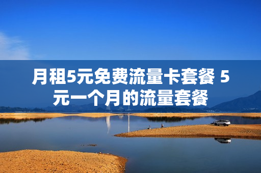 月租5元免费流量卡套餐 5元一个月的流量套餐