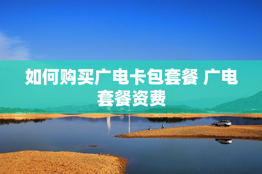如何购买广电卡包套餐 广电套餐资费