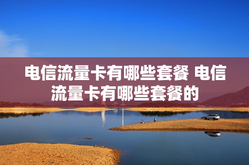 电信流量卡有哪些套餐 电信流量卡有哪些套餐的