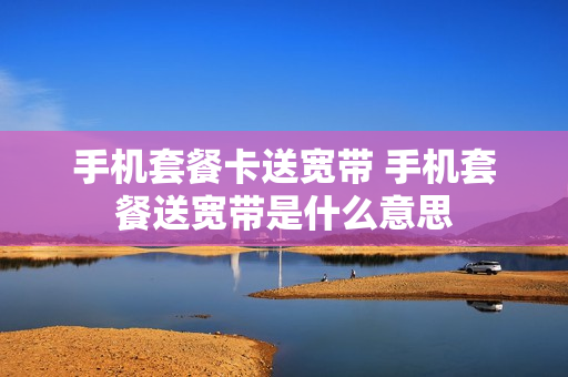 手机套餐卡送宽带 手机套餐送宽带是什么意思