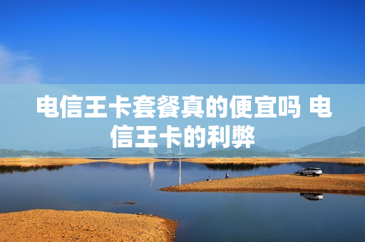 电信王卡套餐真的便宜吗 电信王卡的利弊