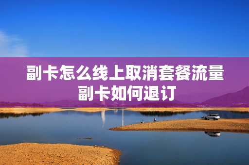 副卡怎么线上取消套餐流量 副卡如何退订