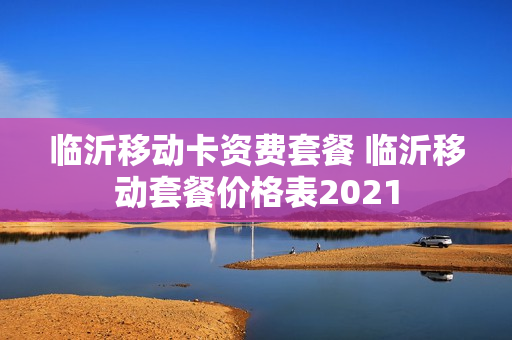 临沂移动卡资费套餐 临沂移动套餐价格表2021