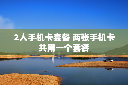2人手机卡套餐 两张手机卡共用一个套餐