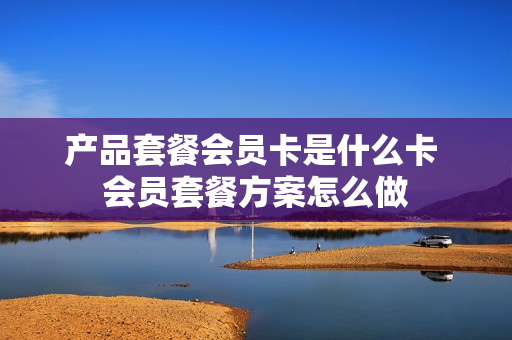 产品套餐会员卡是什么卡 会员套餐方案怎么做
