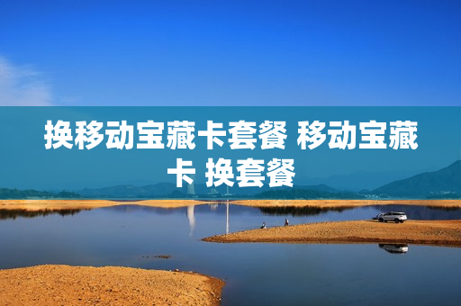 换移动宝藏卡套餐 移动宝藏卡 换套餐