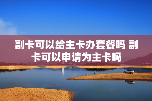 副卡可以给主卡办套餐吗 副卡可以申请为主卡吗