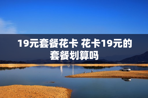 19元套餐花卡 花卡19元的套餐划算吗