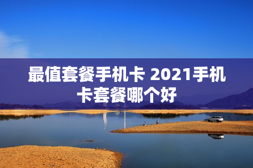最值套餐手机卡 2021手机卡套餐哪个好