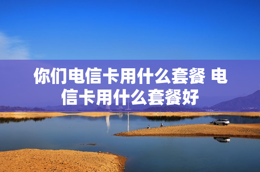 你们电信卡用什么套餐 电信卡用什么套餐好