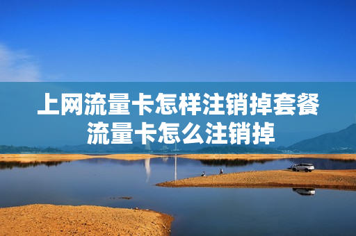 上网流量卡怎样注销掉套餐 流量卡怎么注销掉