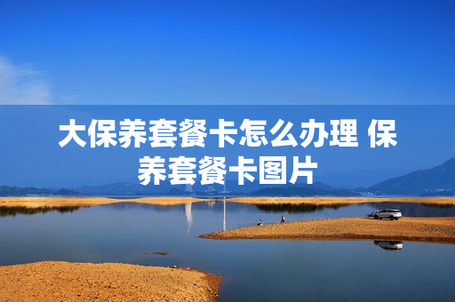 大保养套餐卡怎么办理 保养套餐卡图片
