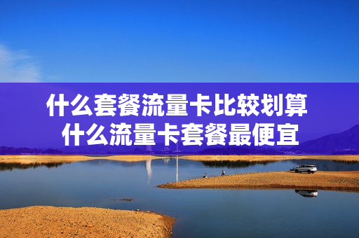 什么套餐流量卡比较划算 什么流量卡套餐最便宜