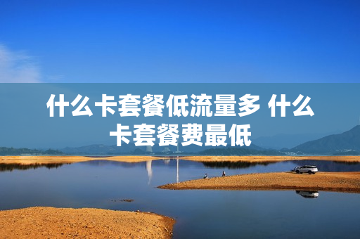 什么卡套餐低流量多 什么卡套餐费最低