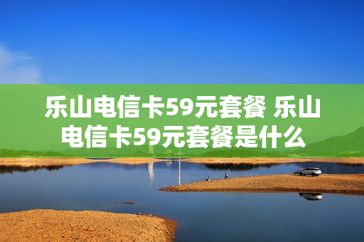 乐山电信卡59元套餐 乐山电信卡59元套餐是什么