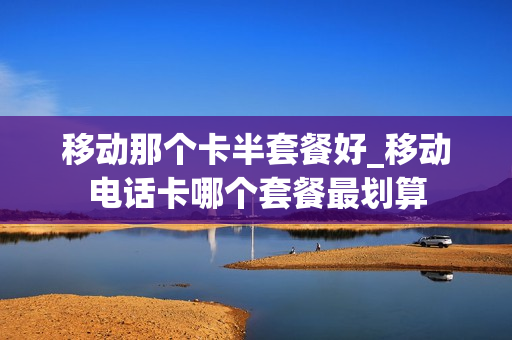 移动那个卡半套餐好_移动电话卡哪个套餐最划算