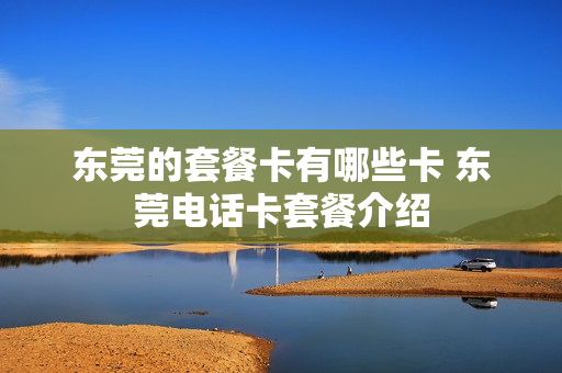 东莞的套餐卡有哪些卡 东莞电话卡套餐介绍