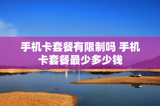 手机卡套餐有限制吗 手机卡套餐最少多少钱