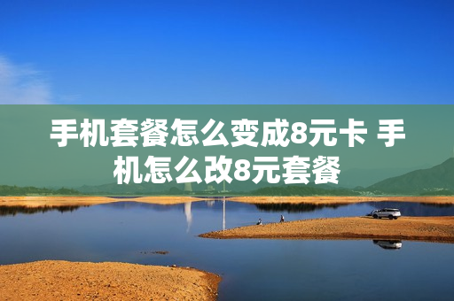 手机套餐怎么变成8元卡 手机怎么改8元套餐