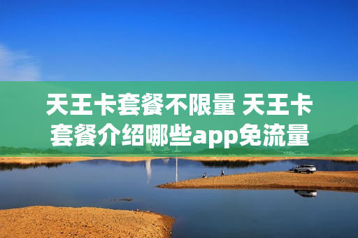 天王卡套餐不限量 天王卡套餐介绍哪些app免流量