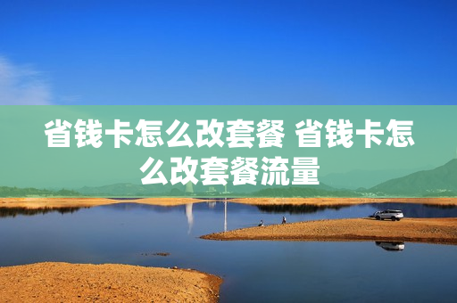 省钱卡怎么改套餐 省钱卡怎么改套餐流量