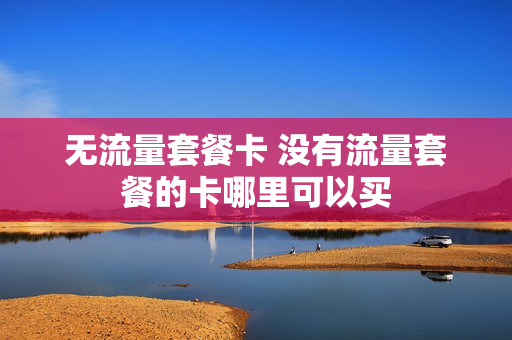 无流量套餐卡 没有流量套餐的卡哪里可以买