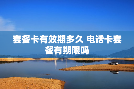 套餐卡有效期多久 电话卡套餐有期限吗
