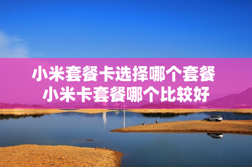 小米套餐卡选择哪个套餐 小米卡套餐哪个比较好