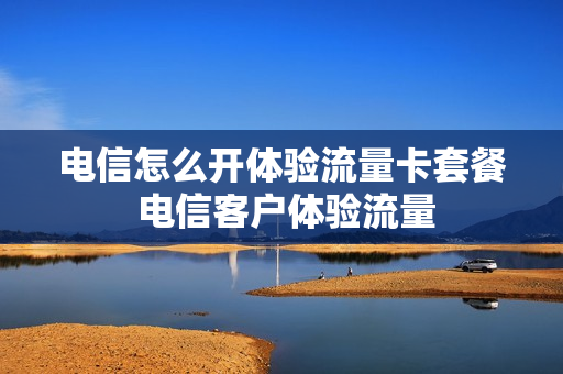 电信怎么开体验流量卡套餐 电信客户体验流量