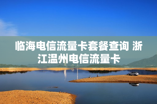 临海电信流量卡套餐查询 浙江温州电信流量卡