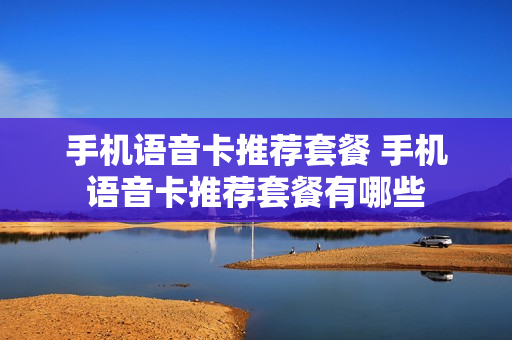 手机语音卡推荐套餐 手机语音卡推荐套餐有哪些